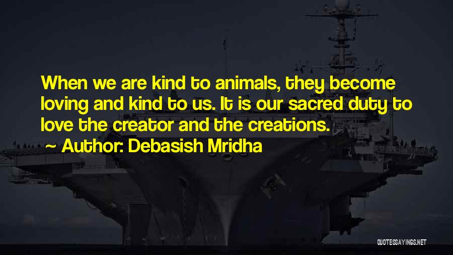 Debasish Mridha Quotes: When We Are Kind To Animals, They Become Loving And Kind To Us. It Is Our Sacred Duty To Love