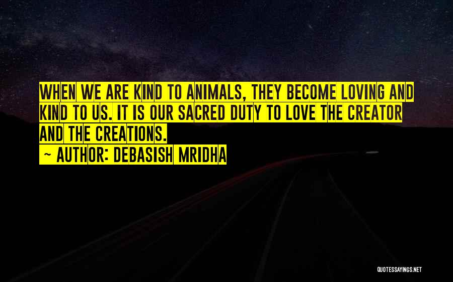 Debasish Mridha Quotes: When We Are Kind To Animals, They Become Loving And Kind To Us. It Is Our Sacred Duty To Love