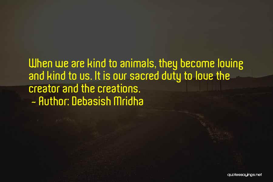 Debasish Mridha Quotes: When We Are Kind To Animals, They Become Loving And Kind To Us. It Is Our Sacred Duty To Love