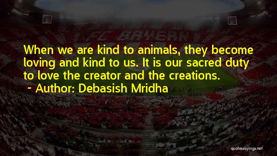 Debasish Mridha Quotes: When We Are Kind To Animals, They Become Loving And Kind To Us. It Is Our Sacred Duty To Love