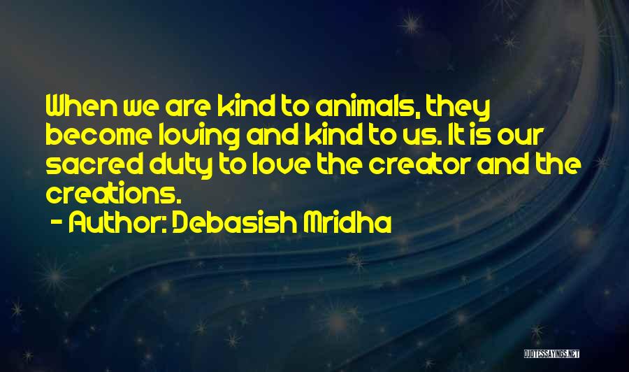 Debasish Mridha Quotes: When We Are Kind To Animals, They Become Loving And Kind To Us. It Is Our Sacred Duty To Love