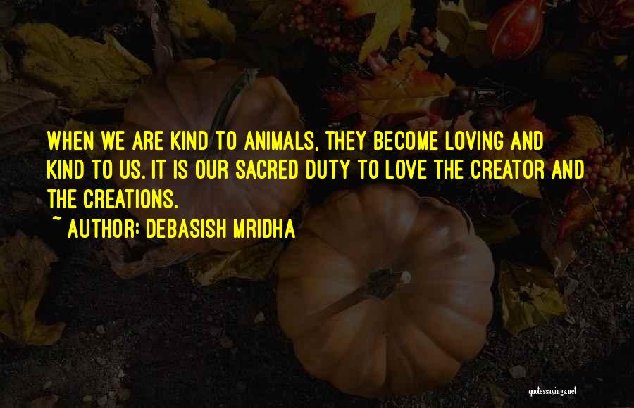 Debasish Mridha Quotes: When We Are Kind To Animals, They Become Loving And Kind To Us. It Is Our Sacred Duty To Love