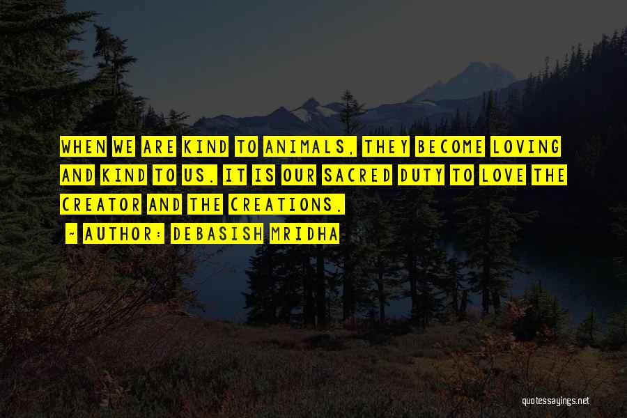 Debasish Mridha Quotes: When We Are Kind To Animals, They Become Loving And Kind To Us. It Is Our Sacred Duty To Love