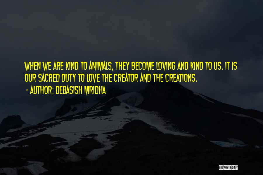 Debasish Mridha Quotes: When We Are Kind To Animals, They Become Loving And Kind To Us. It Is Our Sacred Duty To Love