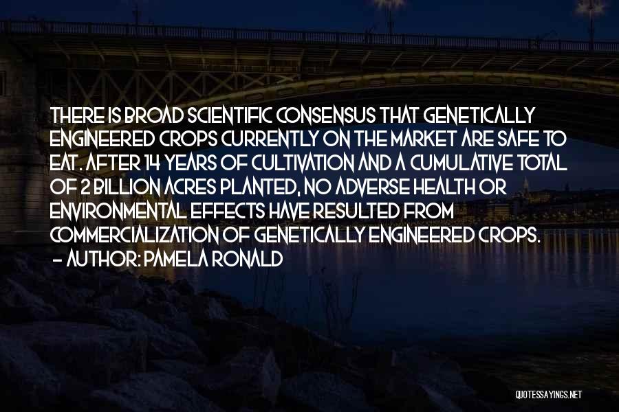 Pamela Ronald Quotes: There Is Broad Scientific Consensus That Genetically Engineered Crops Currently On The Market Are Safe To Eat. After 14 Years