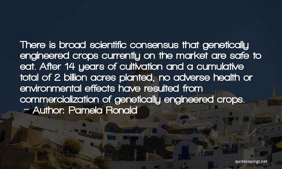 Pamela Ronald Quotes: There Is Broad Scientific Consensus That Genetically Engineered Crops Currently On The Market Are Safe To Eat. After 14 Years