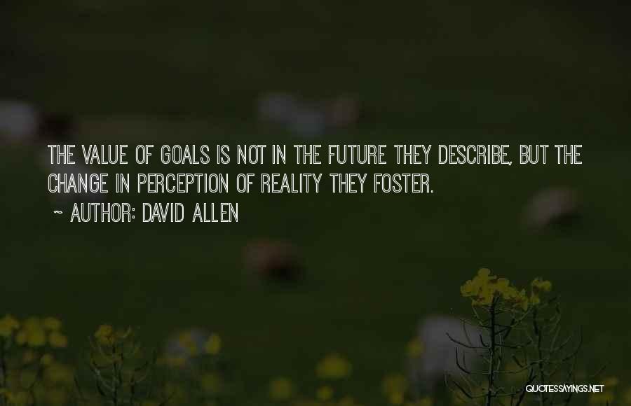 David Allen Quotes: The Value Of Goals Is Not In The Future They Describe, But The Change In Perception Of Reality They Foster.