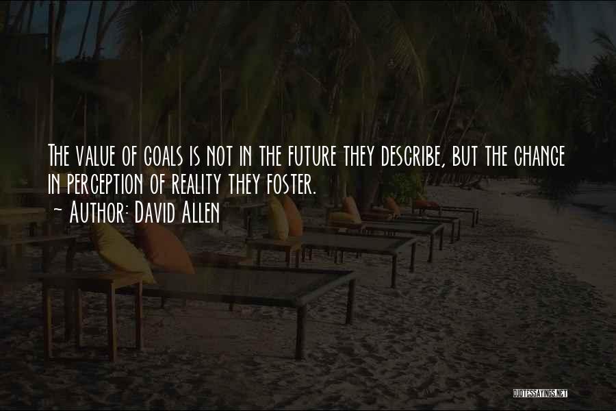 David Allen Quotes: The Value Of Goals Is Not In The Future They Describe, But The Change In Perception Of Reality They Foster.