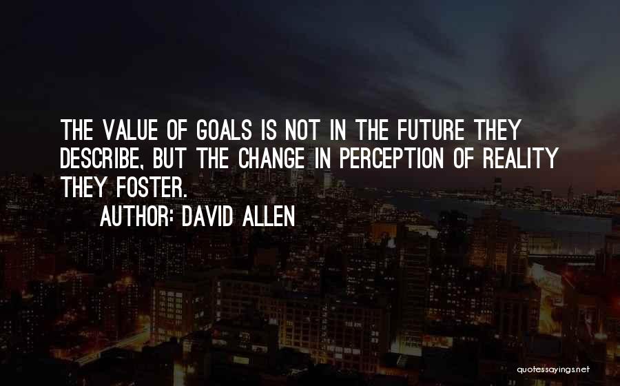 David Allen Quotes: The Value Of Goals Is Not In The Future They Describe, But The Change In Perception Of Reality They Foster.