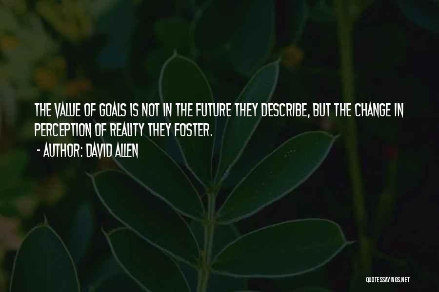 David Allen Quotes: The Value Of Goals Is Not In The Future They Describe, But The Change In Perception Of Reality They Foster.