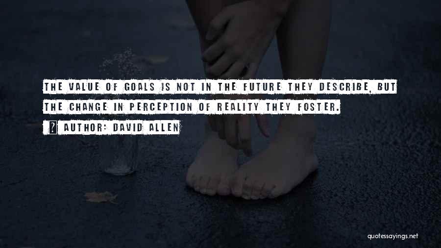 David Allen Quotes: The Value Of Goals Is Not In The Future They Describe, But The Change In Perception Of Reality They Foster.