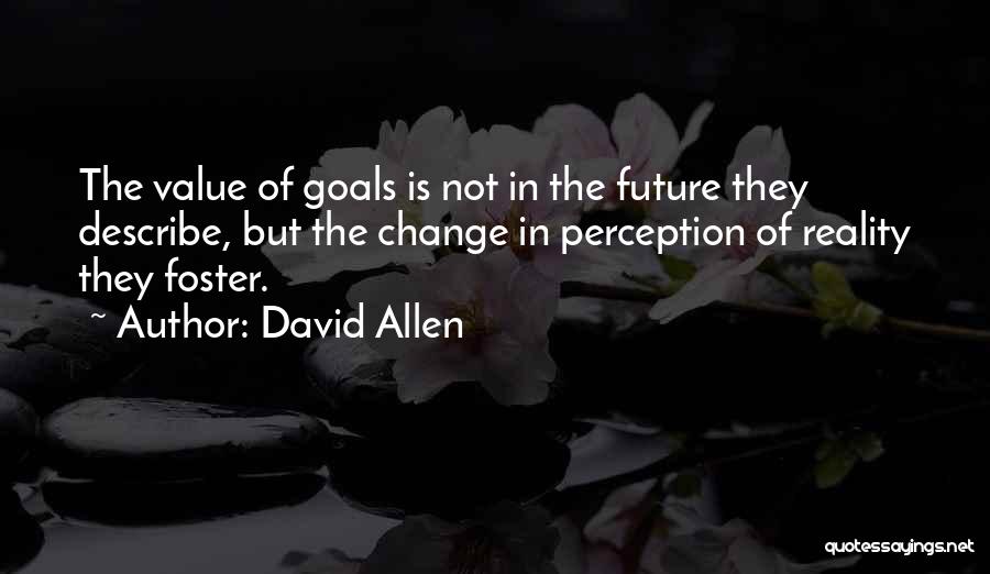 David Allen Quotes: The Value Of Goals Is Not In The Future They Describe, But The Change In Perception Of Reality They Foster.