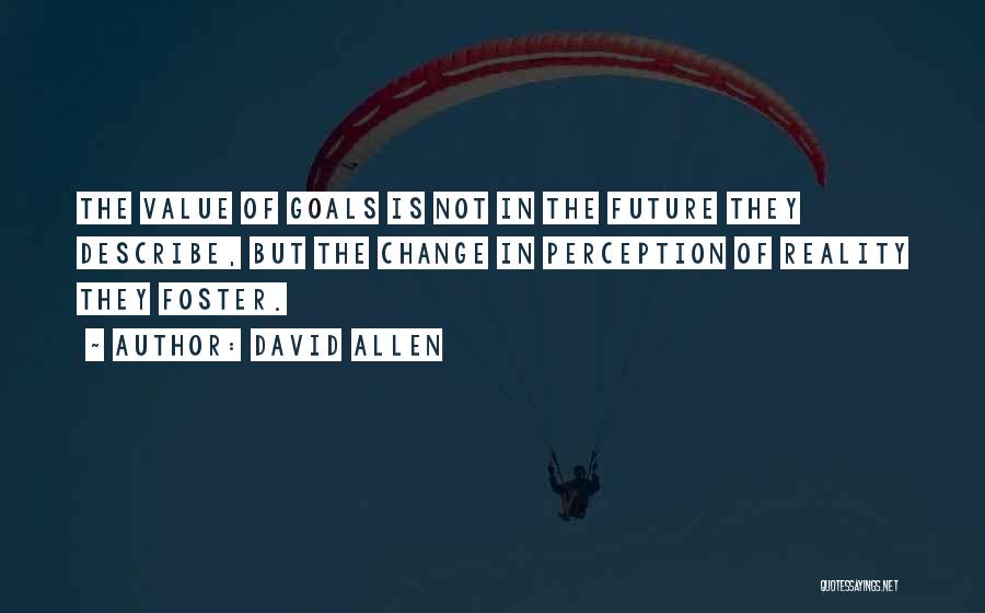 David Allen Quotes: The Value Of Goals Is Not In The Future They Describe, But The Change In Perception Of Reality They Foster.