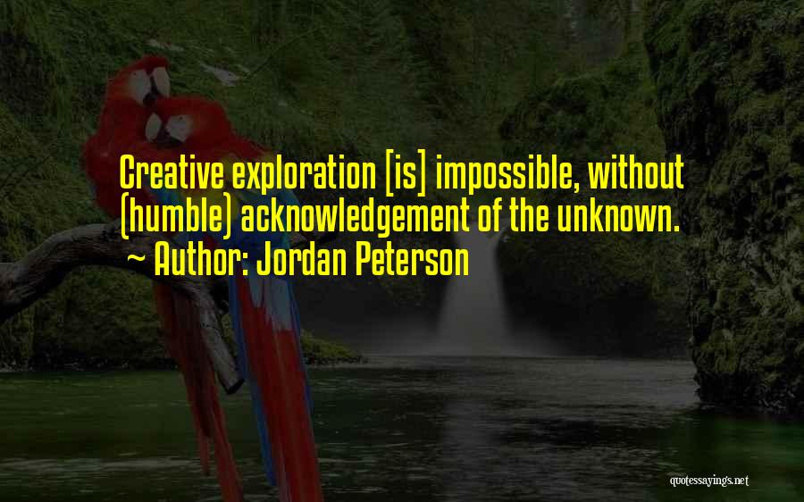 Jordan Peterson Quotes: Creative Exploration [is] Impossible, Without (humble) Acknowledgement Of The Unknown.