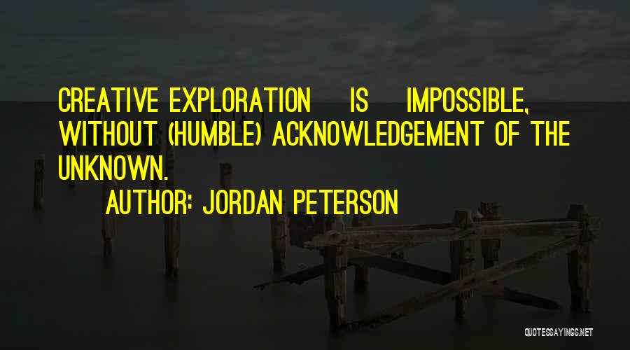 Jordan Peterson Quotes: Creative Exploration [is] Impossible, Without (humble) Acknowledgement Of The Unknown.