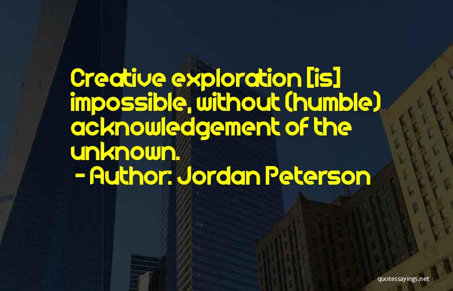 Jordan Peterson Quotes: Creative Exploration [is] Impossible, Without (humble) Acknowledgement Of The Unknown.