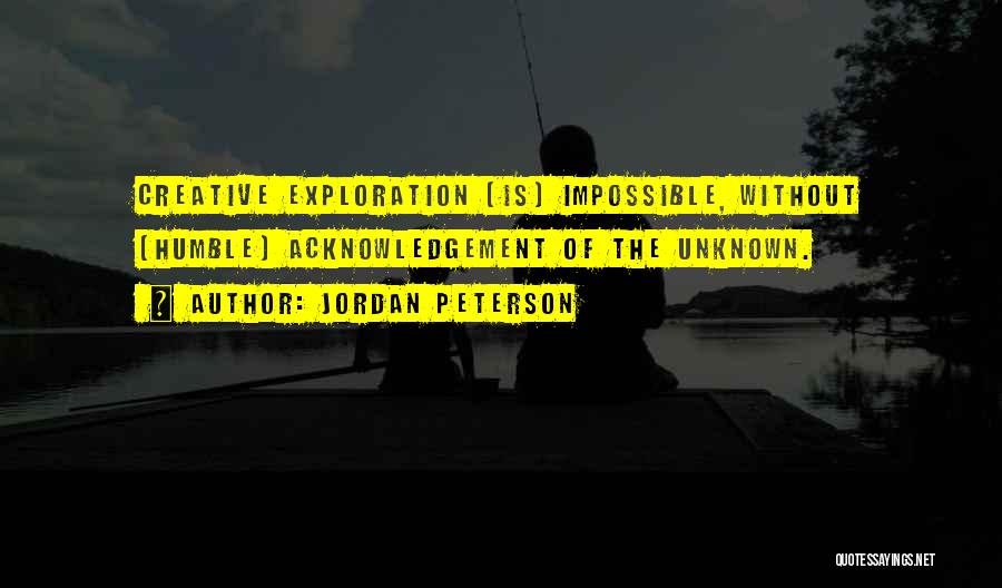 Jordan Peterson Quotes: Creative Exploration [is] Impossible, Without (humble) Acknowledgement Of The Unknown.