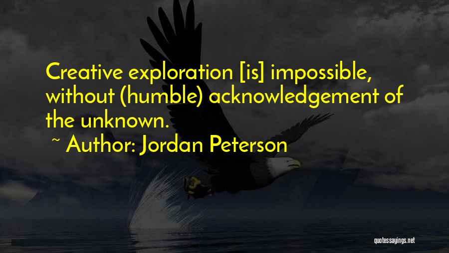 Jordan Peterson Quotes: Creative Exploration [is] Impossible, Without (humble) Acknowledgement Of The Unknown.