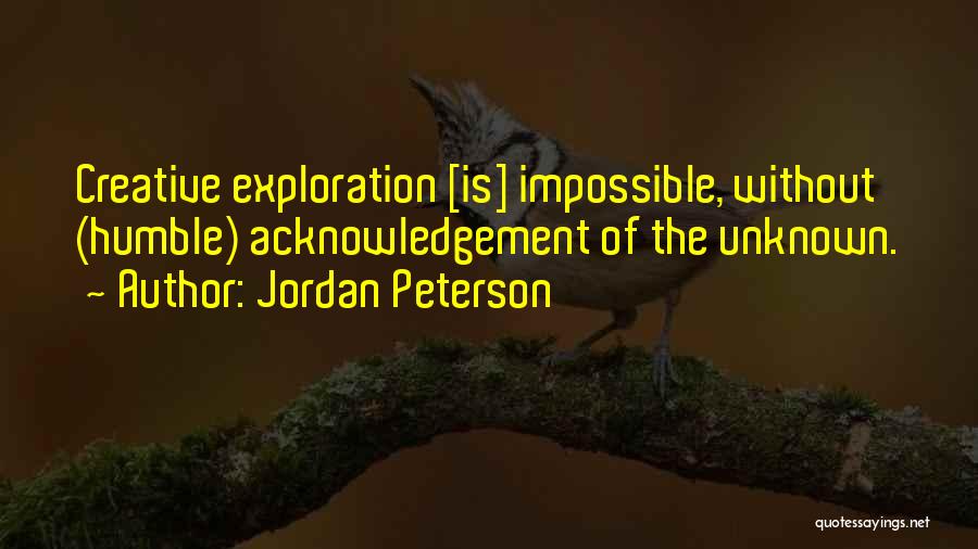 Jordan Peterson Quotes: Creative Exploration [is] Impossible, Without (humble) Acknowledgement Of The Unknown.