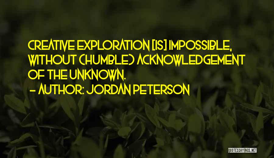 Jordan Peterson Quotes: Creative Exploration [is] Impossible, Without (humble) Acknowledgement Of The Unknown.
