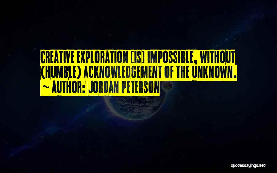 Jordan Peterson Quotes: Creative Exploration [is] Impossible, Without (humble) Acknowledgement Of The Unknown.