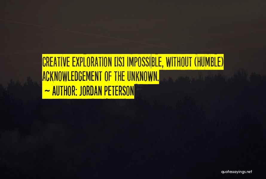 Jordan Peterson Quotes: Creative Exploration [is] Impossible, Without (humble) Acknowledgement Of The Unknown.