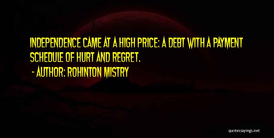 Rohinton Mistry Quotes: Independence Came At A High Price: A Debt With A Payment Schedule Of Hurt And Regret.