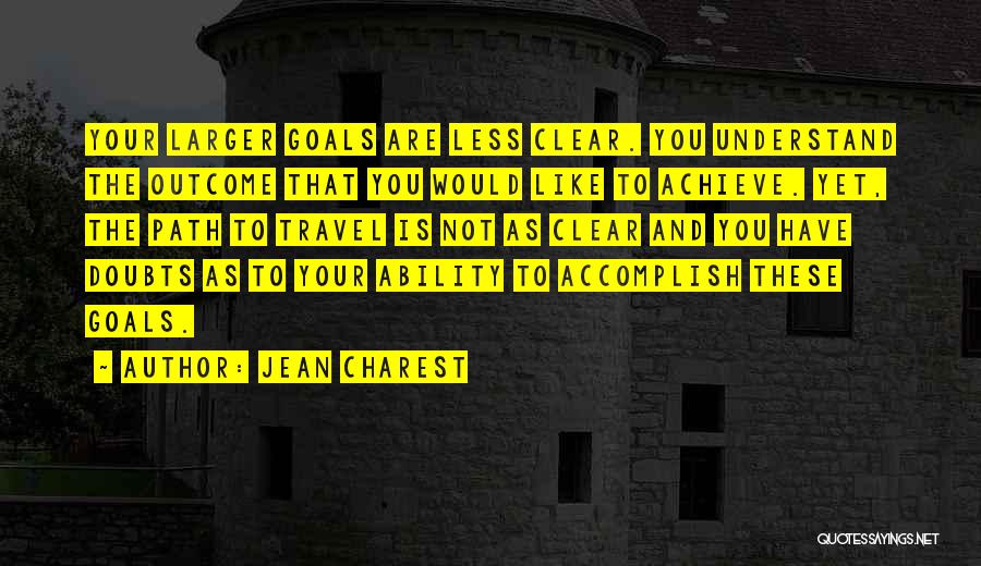 Jean Charest Quotes: Your Larger Goals Are Less Clear. You Understand The Outcome That You Would Like To Achieve. Yet, The Path To