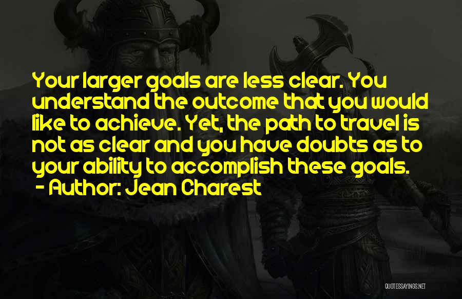 Jean Charest Quotes: Your Larger Goals Are Less Clear. You Understand The Outcome That You Would Like To Achieve. Yet, The Path To