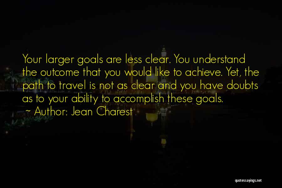 Jean Charest Quotes: Your Larger Goals Are Less Clear. You Understand The Outcome That You Would Like To Achieve. Yet, The Path To