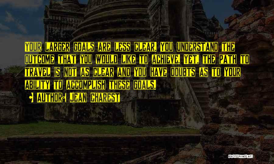 Jean Charest Quotes: Your Larger Goals Are Less Clear. You Understand The Outcome That You Would Like To Achieve. Yet, The Path To