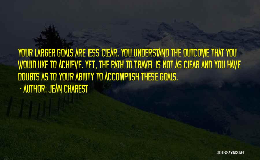 Jean Charest Quotes: Your Larger Goals Are Less Clear. You Understand The Outcome That You Would Like To Achieve. Yet, The Path To