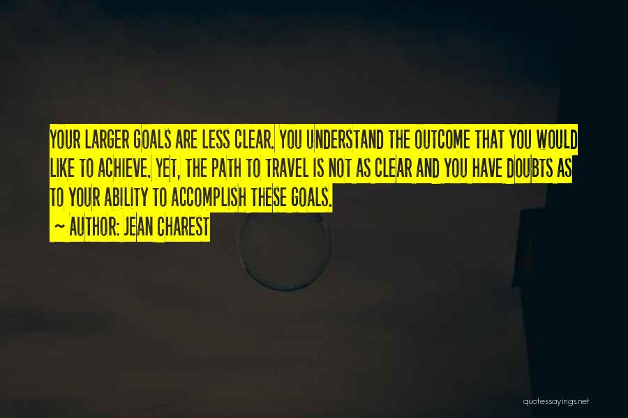 Jean Charest Quotes: Your Larger Goals Are Less Clear. You Understand The Outcome That You Would Like To Achieve. Yet, The Path To