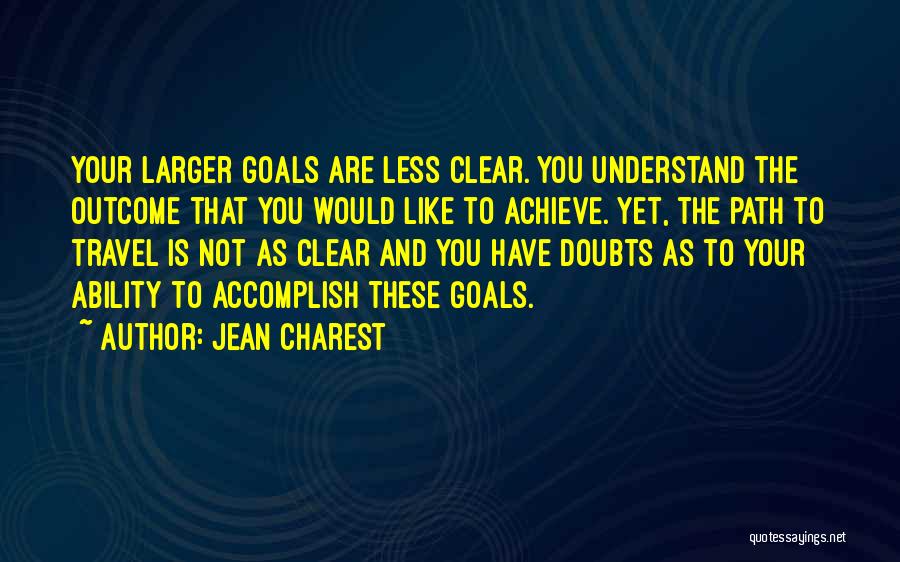 Jean Charest Quotes: Your Larger Goals Are Less Clear. You Understand The Outcome That You Would Like To Achieve. Yet, The Path To