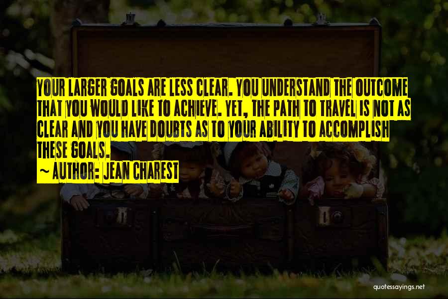Jean Charest Quotes: Your Larger Goals Are Less Clear. You Understand The Outcome That You Would Like To Achieve. Yet, The Path To