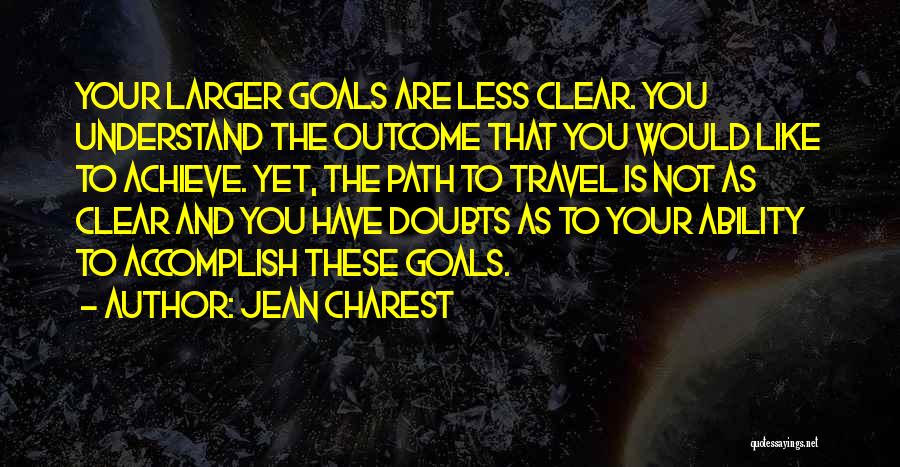 Jean Charest Quotes: Your Larger Goals Are Less Clear. You Understand The Outcome That You Would Like To Achieve. Yet, The Path To