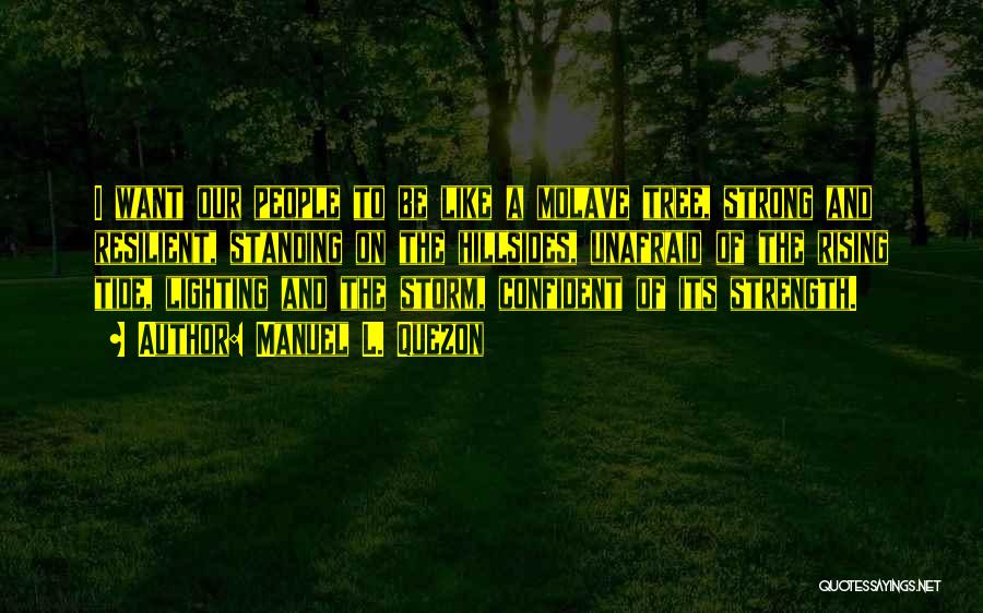 Manuel L. Quezon Quotes: I Want Our People To Be Like A Molave Tree, Strong And Resilient, Standing On The Hillsides, Unafraid Of The