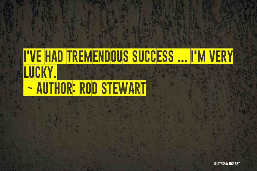 Rod Stewart Quotes: I've Had Tremendous Success ... I'm Very Lucky.