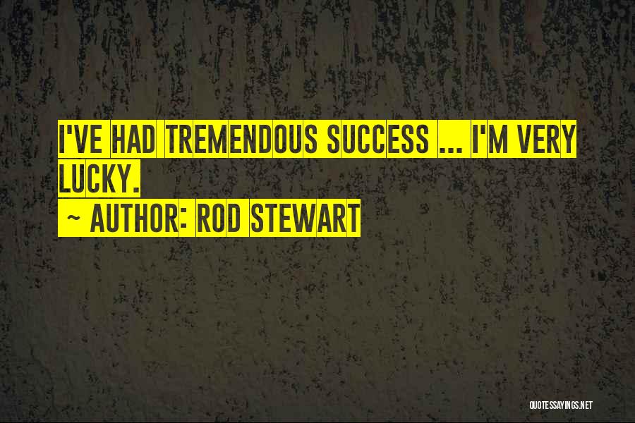 Rod Stewart Quotes: I've Had Tremendous Success ... I'm Very Lucky.