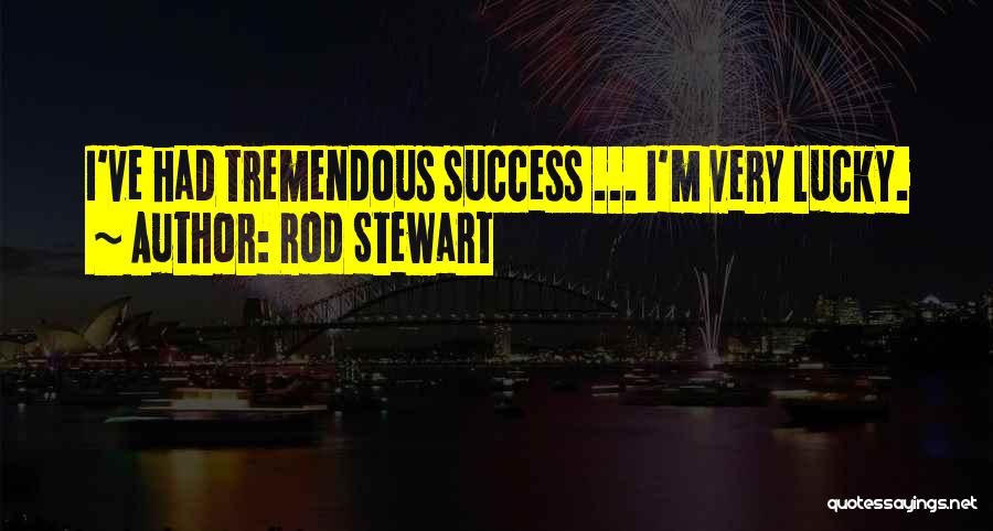 Rod Stewart Quotes: I've Had Tremendous Success ... I'm Very Lucky.