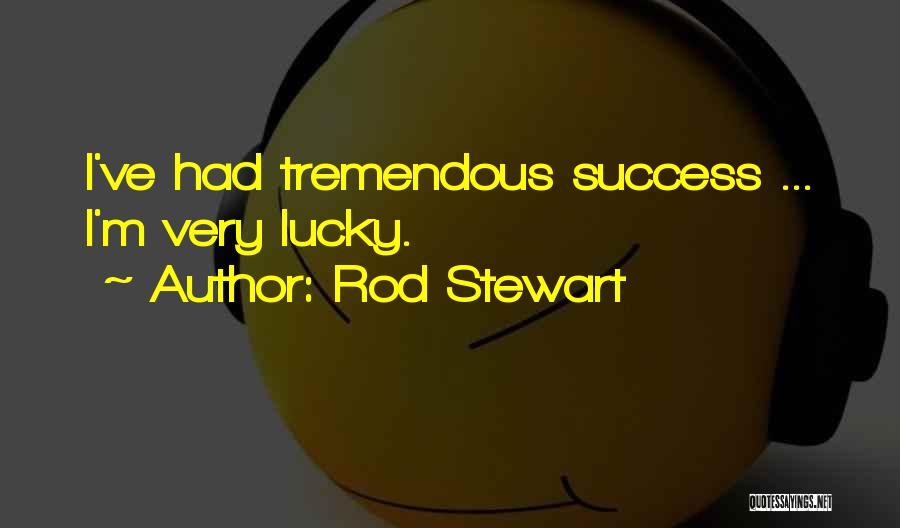 Rod Stewart Quotes: I've Had Tremendous Success ... I'm Very Lucky.