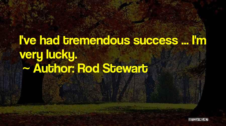 Rod Stewart Quotes: I've Had Tremendous Success ... I'm Very Lucky.