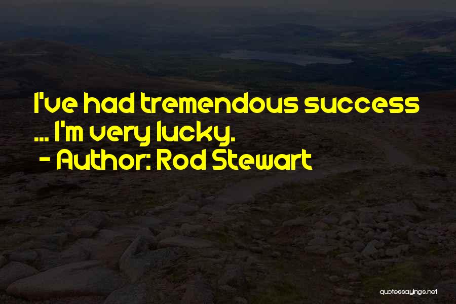 Rod Stewart Quotes: I've Had Tremendous Success ... I'm Very Lucky.