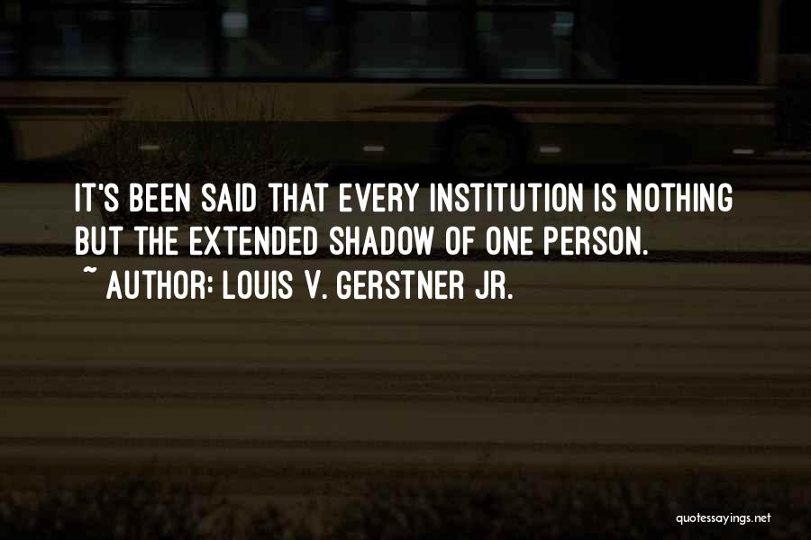 Louis V. Gerstner Jr. Quotes: It's Been Said That Every Institution Is Nothing But The Extended Shadow Of One Person.