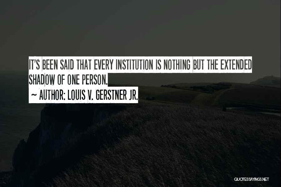 Louis V. Gerstner Jr. Quotes: It's Been Said That Every Institution Is Nothing But The Extended Shadow Of One Person.