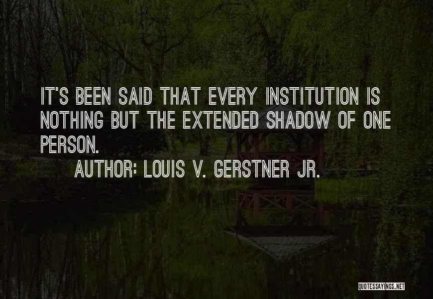 Louis V. Gerstner Jr. Quotes: It's Been Said That Every Institution Is Nothing But The Extended Shadow Of One Person.