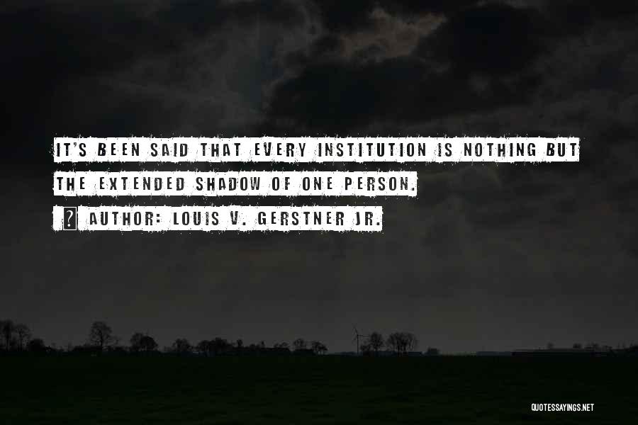 Louis V. Gerstner Jr. Quotes: It's Been Said That Every Institution Is Nothing But The Extended Shadow Of One Person.