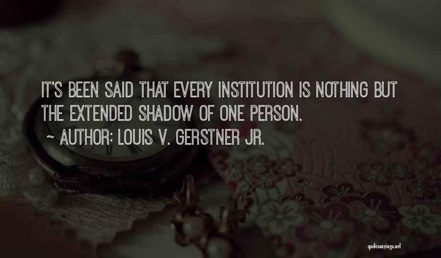 Louis V. Gerstner Jr. Quotes: It's Been Said That Every Institution Is Nothing But The Extended Shadow Of One Person.