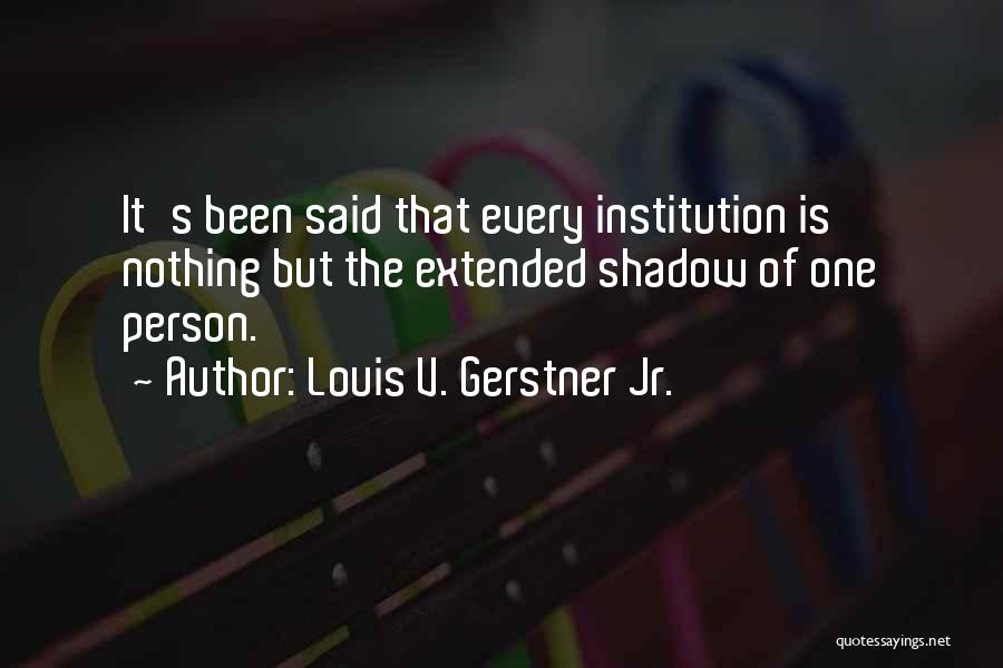 Louis V. Gerstner Jr. Quotes: It's Been Said That Every Institution Is Nothing But The Extended Shadow Of One Person.