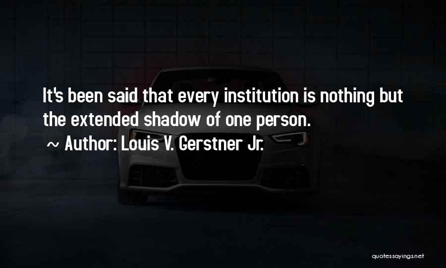 Louis V. Gerstner Jr. Quotes: It's Been Said That Every Institution Is Nothing But The Extended Shadow Of One Person.